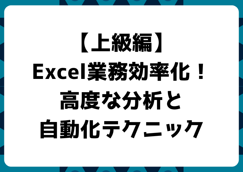 【上級編】Excel業務効率化！高度な分析と自動化テクニック