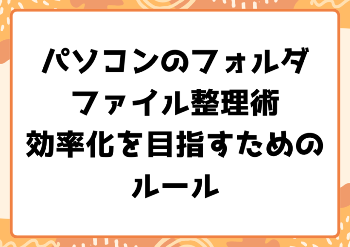 パソコンのフォルダ・ファイル整理術効率化を目指すためのルール