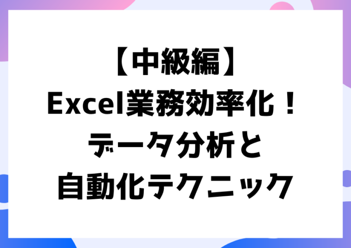 【中級編】Excel業務効率化！データ分析と自動化テクニック