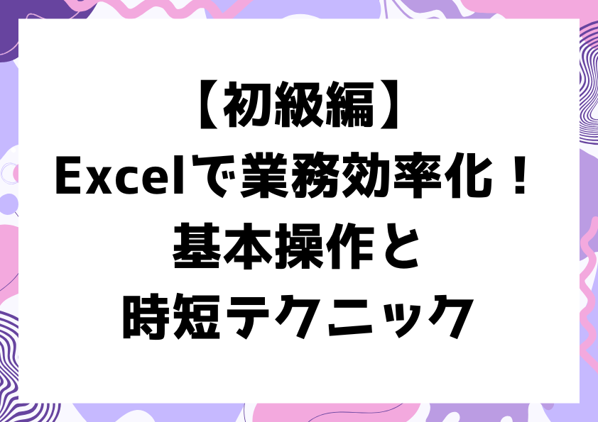 【初級編】Excelで業務効率化！基本操作と時短テクニック